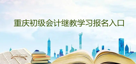 重慶初級會計繼教學習報名入口 重慶初級會計繼教學習報名入口