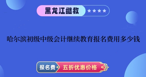 哈爾濱初級中級會計繼續教育報名費用多少錢 哈爾濱初級中級會計繼續教育報名費用多少錢