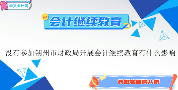 沒有參加朔州市財政局開展2024年會計繼續教育有什么影響