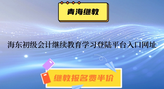 海東市2024年初級會計繼續教育學習登陸平臺入口網址 海東市2024年初級會計繼續教育學習登陸平臺入口網址