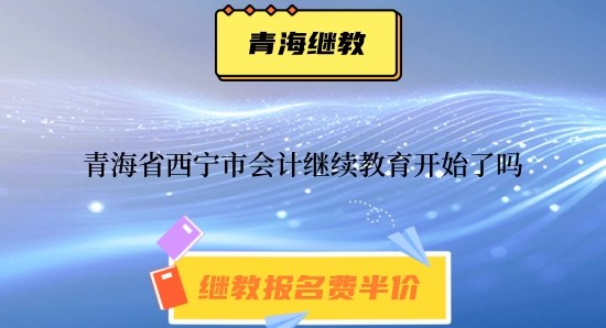 2024年青海省西寧市會計繼續教育開始了嗎 2024年青海省西寧市會計繼續教育開始了嗎
